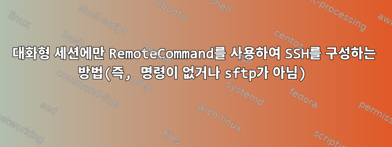 대화형 세션에만 RemoteCommand를 사용하여 SSH를 구성하는 방법(즉, 명령이 없거나 sftp가 아님)