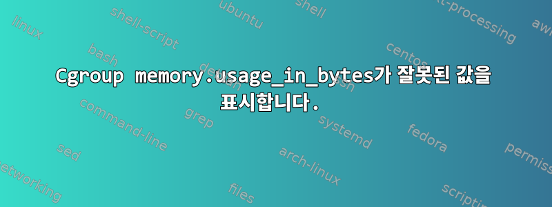 Cgroup memory.usage_in_bytes가 잘못된 값을 표시합니다.