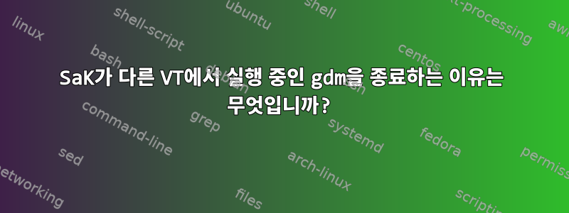 SaK가 다른 VT에서 실행 중인 gdm을 종료하는 이유는 무엇입니까?