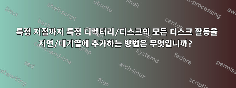 특정 지점까지 특정 디렉터리/디스크의 모든 디스크 활동을 지연/대기열에 추가하는 방법은 무엇입니까?