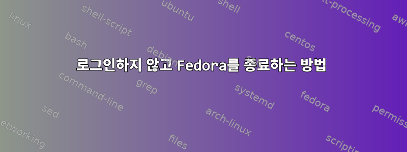 로그인하지 않고 Fedora를 종료하는 방법