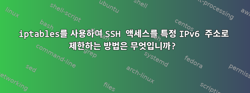 iptables를 사용하여 SSH 액세스를 특정 IPv6 주소로 제한하는 방법은 무엇입니까?