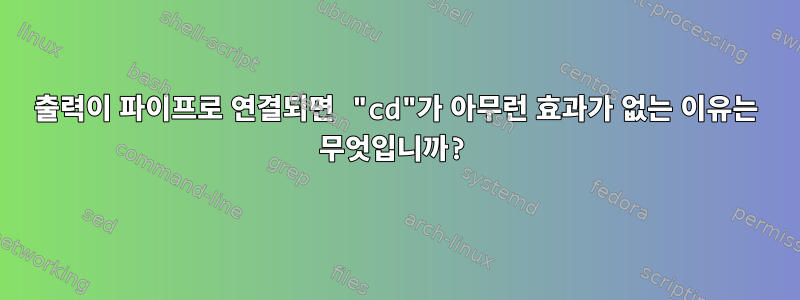 출력이 파이프로 연결되면 "cd"가 아무런 효과가 없는 이유는 무엇입니까?