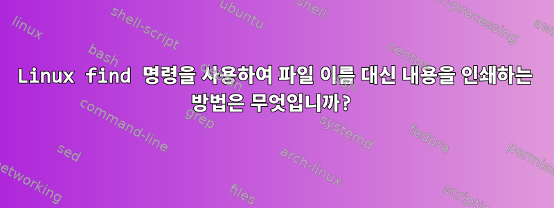 Linux find 명령을 사용하여 파일 이름 대신 내용을 인쇄하는 방법은 무엇입니까?