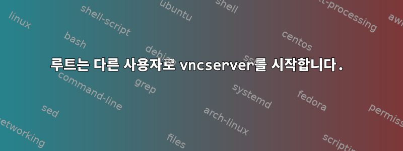 루트는 다른 사용자로 vncserver를 시작합니다.