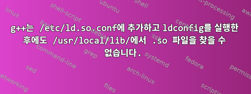 g++는 /etc/ld.so.conf에 추가하고 ldconfig를 실행한 후에도 /usr/local/lib/에서 .so 파일을 찾을 수 없습니다.