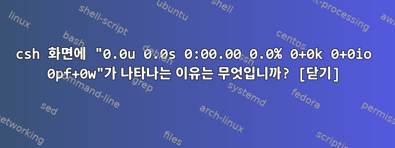 csh 화면에 "0.0u 0.0s 0:00.00 0.0% 0+0k 0+0io 0pf+0w"가 나타나는 이유는 무엇입니까? [닫기]