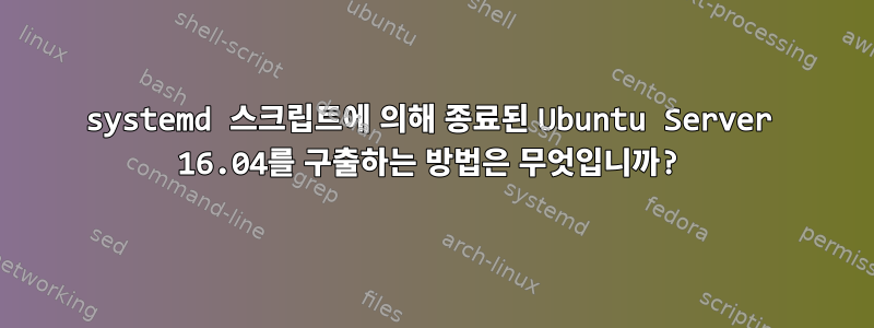 systemd 스크립트에 의해 종료된 Ubuntu Server 16.04를 구출하는 방법은 무엇입니까?