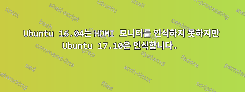 Ubuntu 16.04는 HDMI 모니터를 인식하지 못하지만 Ubuntu 17.10은 인식합니다.