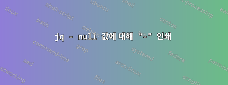 jq - null 값에 대해 "-" 인쇄