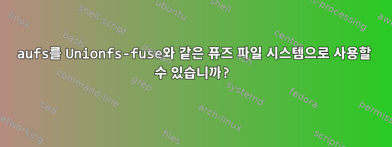 aufs를 Unionfs-fuse와 같은 퓨즈 파일 시스템으로 사용할 수 있습니까?