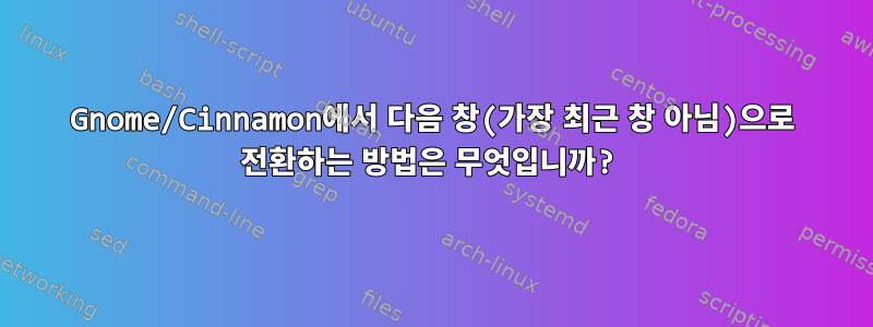 Gnome/Cinnamon에서 다음 창(가장 최근 창 아님)으로 전환하는 방법은 무엇입니까?