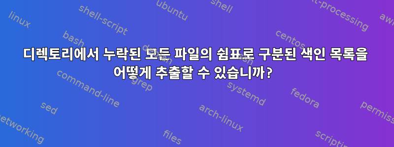 디렉토리에서 누락된 모든 파일의 쉼표로 구분된 색인 목록을 어떻게 추출할 수 있습니까?