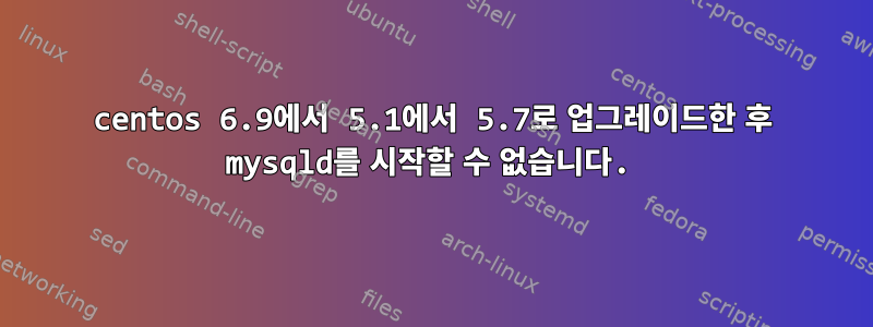 centos 6.9에서 5.1에서 5.7로 업그레이드한 후 mysqld를 시작할 수 없습니다.