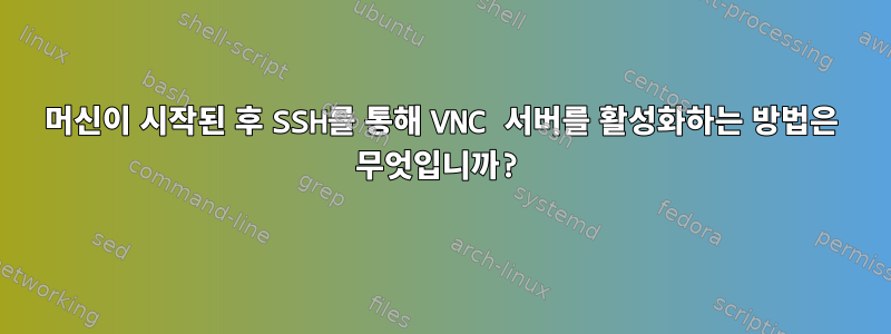 머신이 시작된 후 SSH를 통해 VNC 서버를 활성화하는 방법은 무엇입니까?