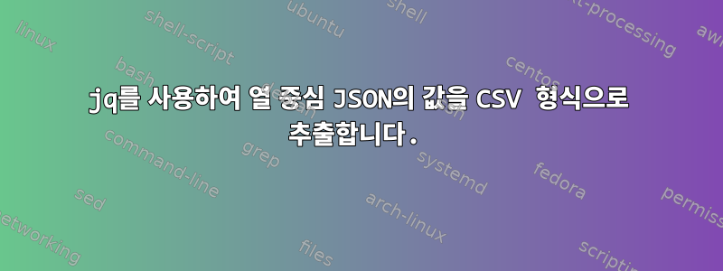 jq를 사용하여 열 중심 JSON의 값을 CSV 형식으로 추출합니다.