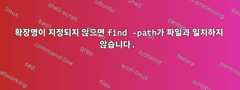 확장명이 지정되지 않으면 find -path가 파일과 일치하지 않습니다.