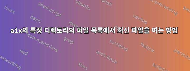 aix의 특정 디렉토리의 파일 목록에서 최신 파일을 여는 방법