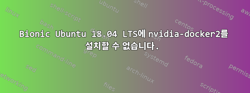 Bionic Ubuntu 18.04 LTS에 nvidia-docker2를 설치할 수 없습니다.