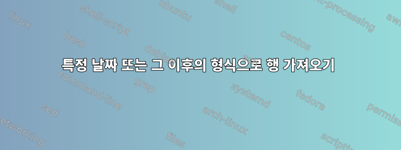 특정 날짜 또는 그 이후의 형식으로 행 가져오기