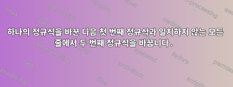 하나의 정규식을 바꾼 다음 첫 번째 정규식과 일치하지 않는 모든 줄에서 두 번째 정규식을 바꿉니다.