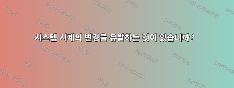 시스템 시계의 변경을 유발하는 것이 있습니까?