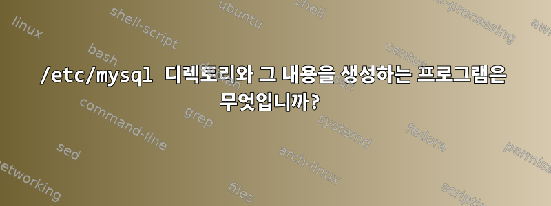 /etc/mysql 디렉토리와 그 내용을 생성하는 프로그램은 무엇입니까?