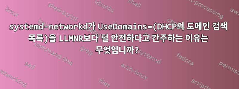 systemd-networkd가 UseDomains=(DHCP의 도메인 검색 목록)을 LLMNR보다 덜 안전하다고 간주하는 이유는 무엇입니까?