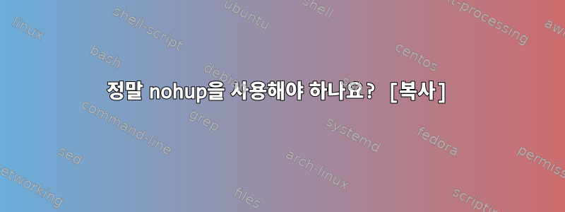 정말 nohup을 사용해야 하나요? [복사]