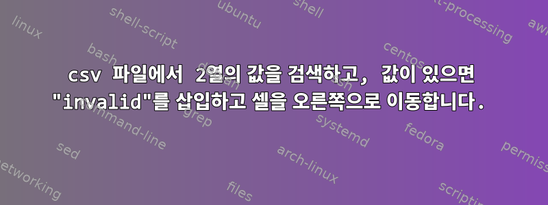 csv 파일에서 2열의 값을 검색하고, 값이 있으면 "invalid"를 삽입하고 셀을 오른쪽으로 이동합니다.