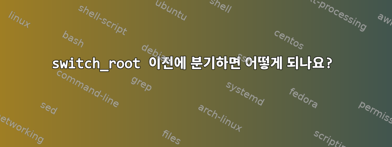 switch_root 이전에 분기하면 어떻게 되나요?