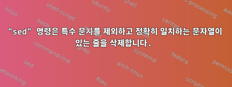 "sed" 명령은 특수 문자를 제외하고 정확히 일치하는 문자열이 있는 줄을 삭제합니다.