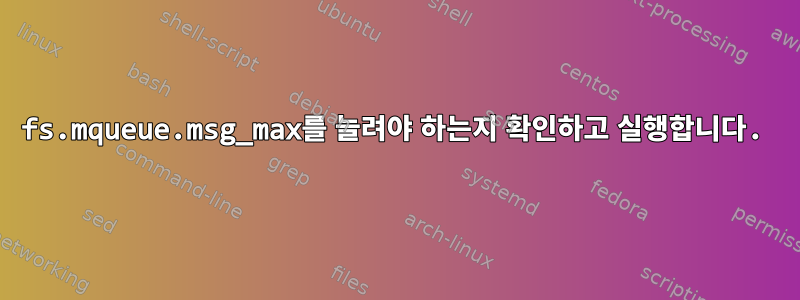 fs.mqueue.msg_max를 늘려야 하는지 확인하고 실행합니다.