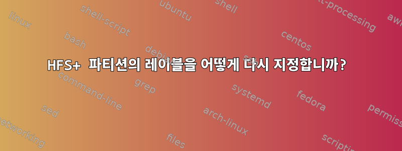 HFS+ 파티션의 레이블을 어떻게 다시 지정합니까?