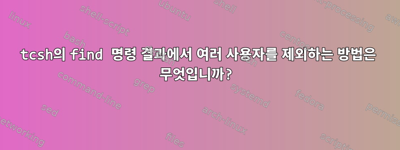 tcsh의 find 명령 결과에서 여러 사용자를 제외하는 방법은 무엇입니까?