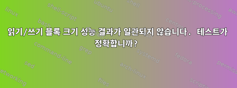 읽기/쓰기 블록 크기 성능 결과가 일관되지 않습니다. 테스트가 정확합니까?