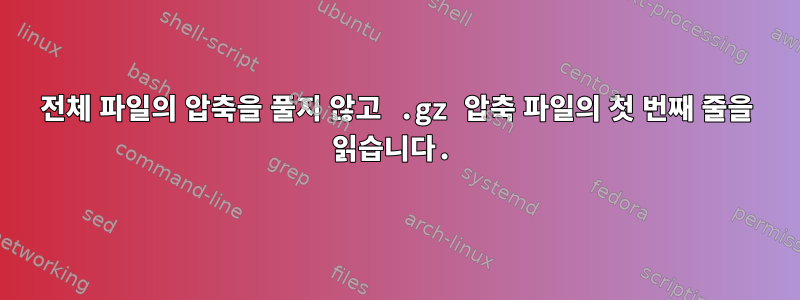 전체 파일의 압축을 풀지 않고 .gz 압축 파일의 첫 번째 줄을 읽습니다.