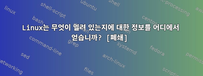 Linux는 무엇이 열려 있는지에 대한 정보를 어디에서 얻습니까? [폐쇄]