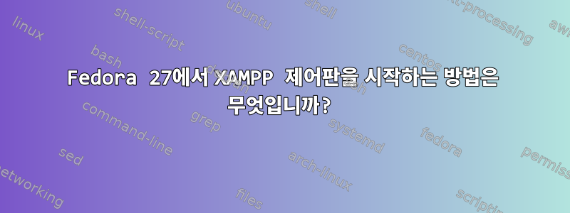 Fedora 27에서 XAMPP 제어판을 시작하는 방법은 무엇입니까?