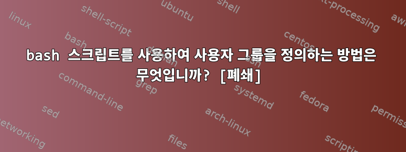 bash 스크립트를 사용하여 사용자 그룹을 정의하는 방법은 무엇입니까? [폐쇄]