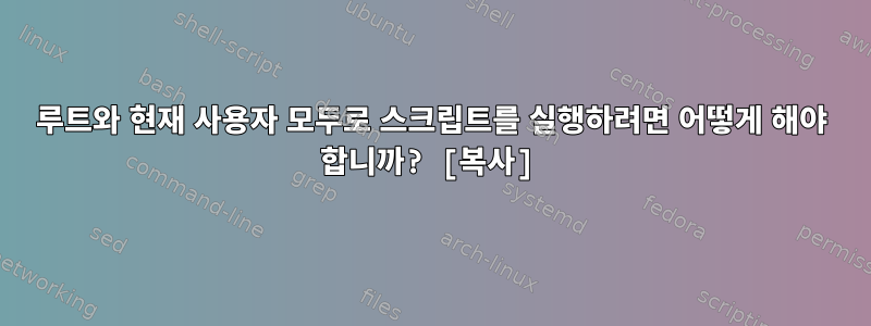 루트와 현재 사용자 모두로 스크립트를 실행하려면 어떻게 해야 합니까? [복사]