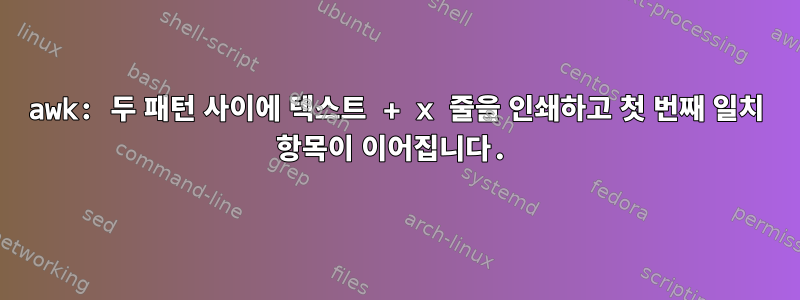 awk: 두 패턴 사이에 텍스트 + x 줄을 인쇄하고 첫 번째 일치 항목이 이어집니다.