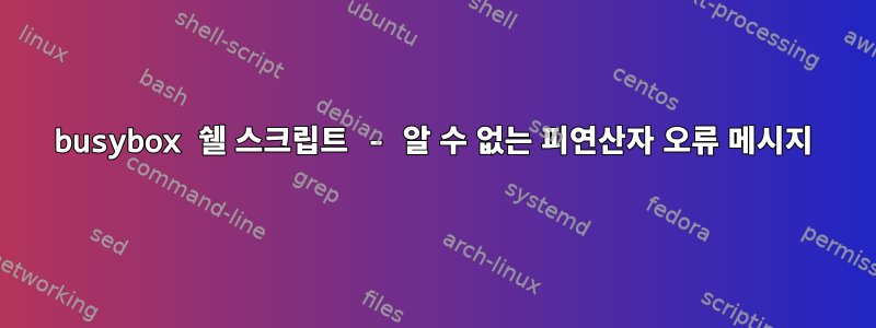 busybox 쉘 스크립트 - 알 수 없는 피연산자 오류 메시지