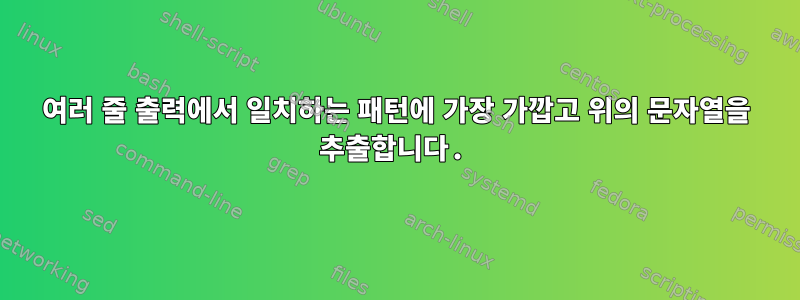 여러 줄 출력에서 ​​일치하는 패턴에 가장 가깝고 위의 문자열을 추출합니다.