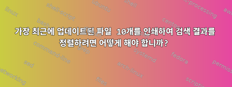 가장 최근에 업데이트된 파일 10개를 인쇄하여 검색 결과를 정렬하려면 어떻게 해야 합니까?