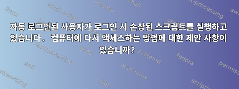 자동 로그인된 사용자가 로그인 시 손상된 스크립트를 실행하고 있습니다. 컴퓨터에 다시 액세스하는 방법에 대한 제안 사항이 있습니까?