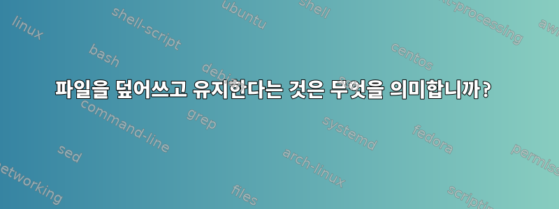 파일을 덮어쓰고 유지한다는 것은 무엇을 의미합니까?