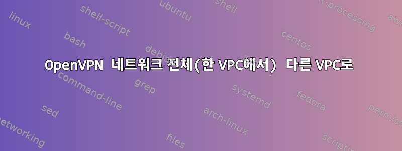 OpenVPN 네트워크 전체(한 VPC에서) 다른 VPC로