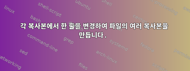 각 복사본에서 한 줄을 변경하여 파일의 여러 복사본을 만듭니다.