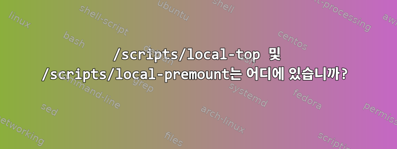 /scripts/local-top 및 /scripts/local-premount는 어디에 있습니까?